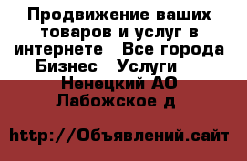 Продвижение ваших товаров и услуг в интернете - Все города Бизнес » Услуги   . Ненецкий АО,Лабожское д.